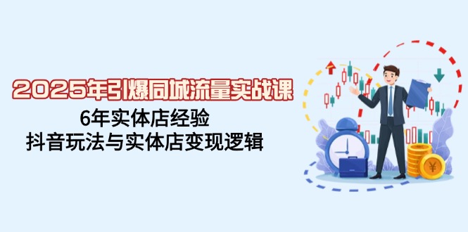 2025年引爆同城流量实战课，6年实体店经验，抖音玩法与实体店变现逻辑_超次元库