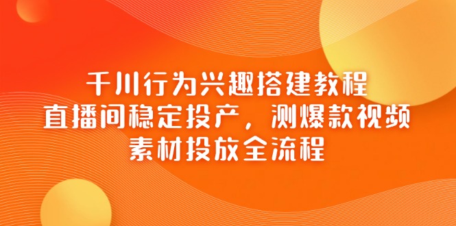 千川行为兴趣搭建教程，直播间稳定投产，测爆款视频，素材投放全流程_超次元库