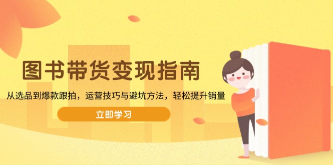 图书带货变现指南，从选品到爆款跟拍，运营技巧与避坑方法，轻松提升销量_超次元库