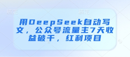 用DeepSeek自动写文，公众号流量主7天收益破千，红利项目_超次元库