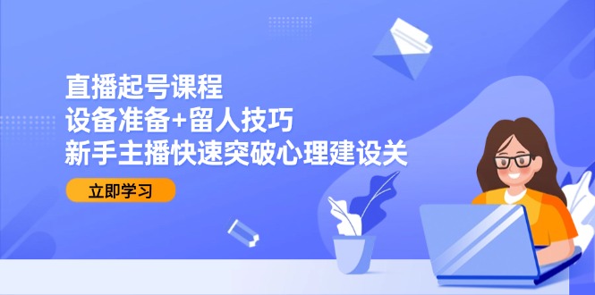 直播起号课程：设备准备+留人技巧，新手主播快速突破心理建设关_超次元库