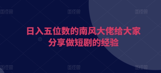 日入五位数的南风大佬给大家分享做短剧的经验_超次元库