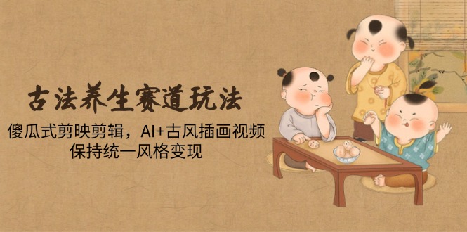 古法养生赛道玩法，傻瓜式剪映剪辑，AI+古风插画视频，保持统一风格变现_超次元库