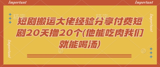 短剧搬运大佬经验分享付费短剧20天撸20个(他能吃肉我们就能喝汤)_超次元库
