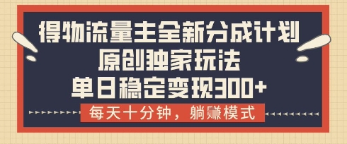得物流量主全新分成计划模式，原创独家玩法，每天十分钟，躺挣模式，单日稳定变现3张+【揭秘】_超次元库