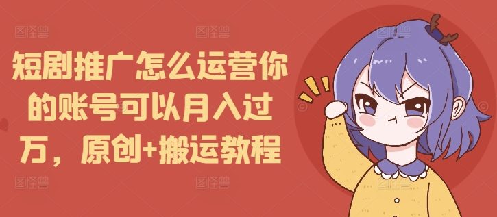 短剧推广怎么运营你的账号可以月入过万，原创+搬运教程_超次元库