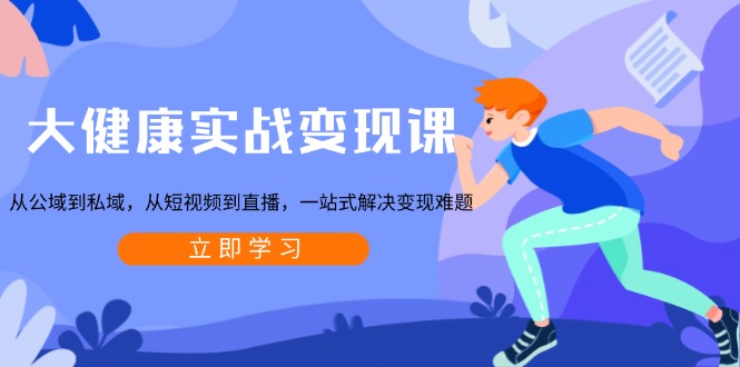 大健康实战变现课：从公域到私域，从短视频到直播，一站式解决变现难题_超次元库