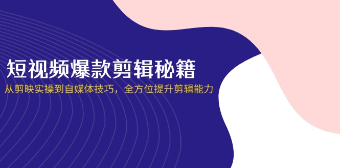 短视频爆款剪辑秘籍，从剪映实操到自媒体技巧，全方位提升剪辑能力_超次元库