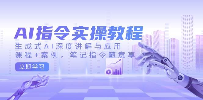 AI指令实战课，生成式AI深度讲解与应用，课程+案例，笔记指令随意享(更新)_超次元库