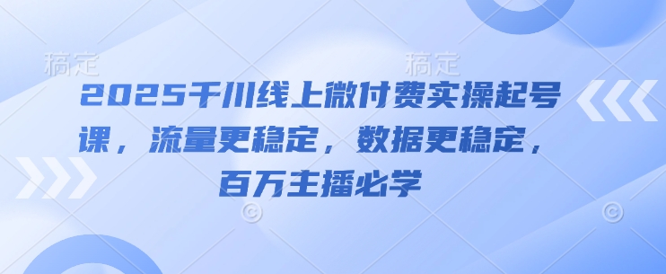 2025千川线上微付费实操起号课，流量更稳定，数据更稳定，百万主播必学_超次元库