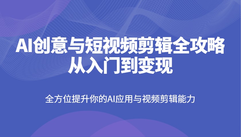 AI创意与短视频剪辑全攻略从入门到变现，全方位提升你的AI应用与视频剪辑能力_超次元库