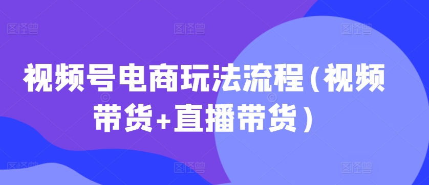 视频号电商玩法流程，视频带货+直播带货【更新2025年1月】_超次元库