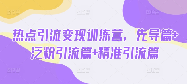 热点引流变现训练营，先导篇+泛粉引流篇+精准引流篇_超次元库