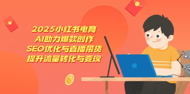 2025小红书电商，AI助力爆款创作，SEO优化与直播带货，提升流量转化与变现_超次元库