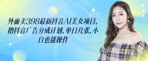 外面卖398最新抖音AI美女项目，撸抖音广告分成计划，单日几张，小白也能操作_超次元库