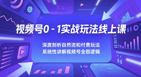 视频号0-1实战玩法线上课，深度剖析自然流和付费玩法，统性讲解视频号全部逻辑_超次元库