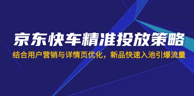 京东快车精准投放策略，结合用户营销与详情页优化，新品快速入池引爆流量_超次元库