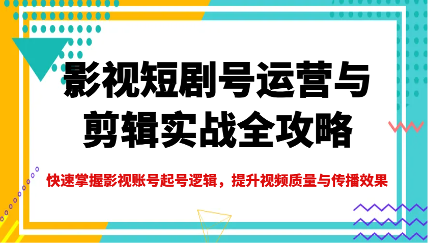 影视短剧号运营与剪辑实战全攻略，快速掌握影视账号起号逻辑，提升视频质量与传播效果_超次元库