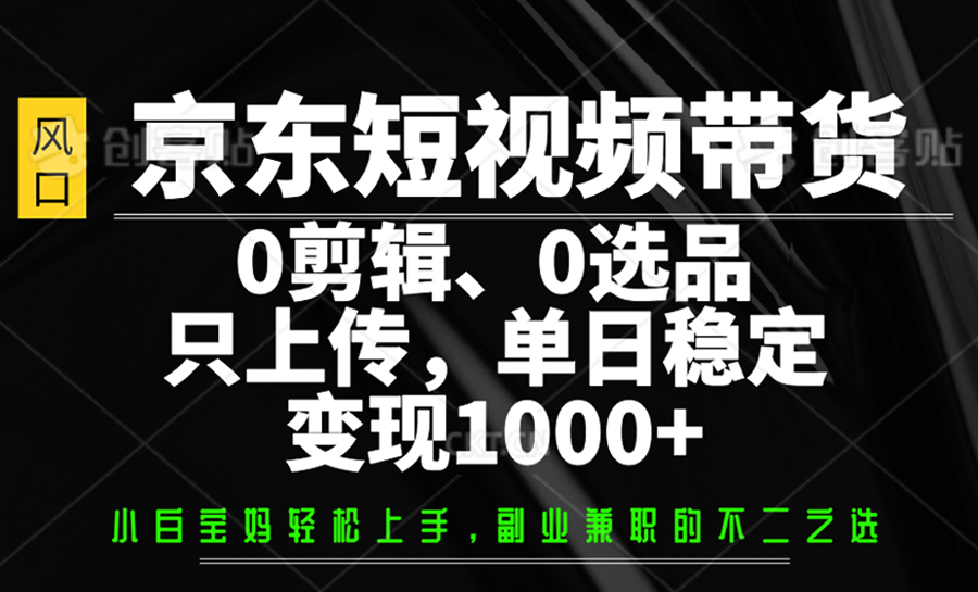 京东短视频带货，0剪辑，0选品，只上传，单日稳定变现1000+_超次元库
