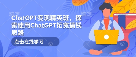 ChatGPT变现精英班，探索使用ChatGPT拓宽搞钱思路_超次元库