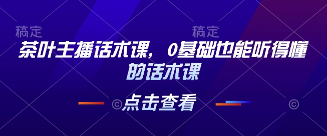 茶叶主播话术课，0基础也能听得懂的话术课_超次元库