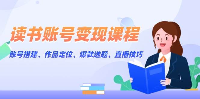 读书账号变现课程：账号搭建、作品定位、爆款选题、直播技巧_超次元库