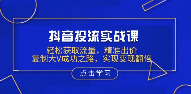 抖音投流实战课，轻松获取流量，精准出价，复制大V成功之路，实现变现翻倍_超次元库