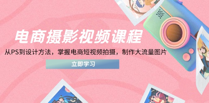 电商摄影视频课程，从PS到设计方法，掌握电商短视频拍摄，制作大流量图片_超次元库