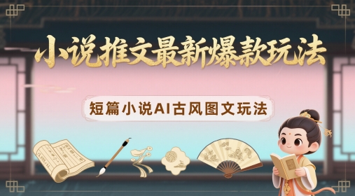 小说推文最新爆款玩法，短篇小说AI古风图文玩法_超次元库