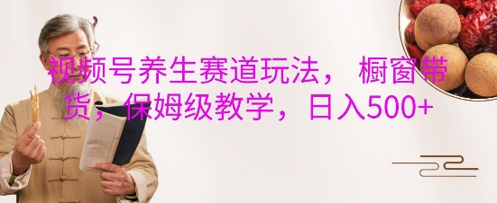 视频号养生赛道玩法， 橱窗带货，保姆级教学，日入5张_超次元库