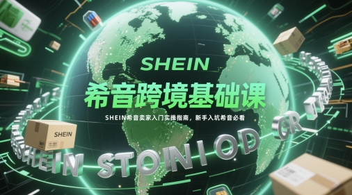 希音跨境基础课，SHEIN希音卖家入门实操指南，新手入坑希音必看_超次元库