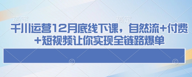 千川运营12月底线下课，自然流+付费+短视频让你实现全链路爆单_超次元库