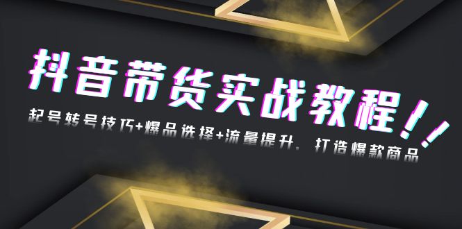 抖音带货实战教程：起号转号技巧+爆品选择+流量提升，打造爆款商品_超次元库