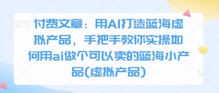 付费文章：用AI打造蓝海虚拟产品，手把手教你实操如何用ai做个可以卖的蓝海小产品(虚拟产品)_超次元库