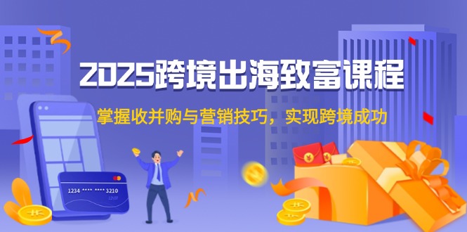 2025跨境出海致富课程，掌握收并购与营销技巧，实现跨境成功_超次元库