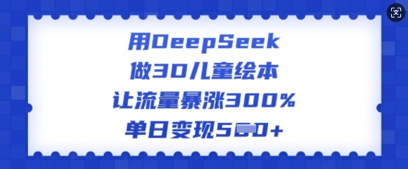 用DeepSeek做3D儿童绘本，让流量暴涨300%，单日变现多张_超次元库
