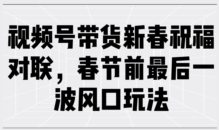 视频号带货新春祝福对联，春节前最后一波风口玩法_超次元库