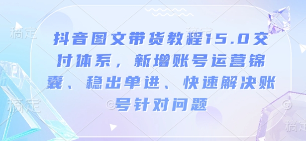 抖音图文带货教程15.0交付体系，新增账号运营锦囊、稳出单进、快速解决账号针对问题_超次元库