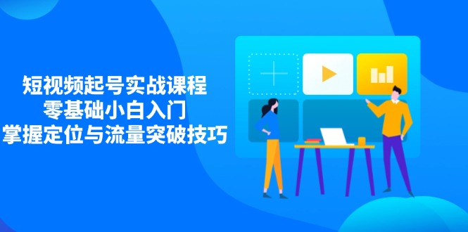 短视频起号实战课程，零基础小白入门，掌握定位与流量突破技巧_超次元库