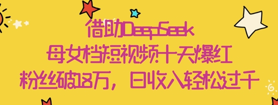 借助DeepSeek，母女档短视频十天爆红，粉丝破18W，日收入轻松几张_超次元库