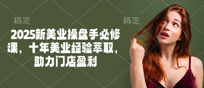 2025新美业操盘手必修课，十年美业经验萃取，助力门店盈利_超次元库