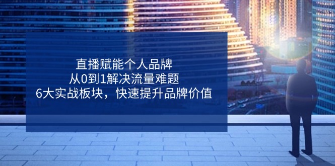 直播赋能个人品牌，从0到1解决流量难题，6大实战板块，快速提升品牌价值_超次元库