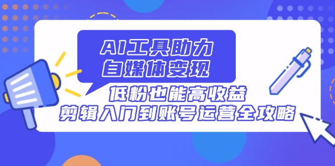 AI工具助力自媒体变现，低粉也能高收益，剪辑入门到账号运营全攻略_超次元库