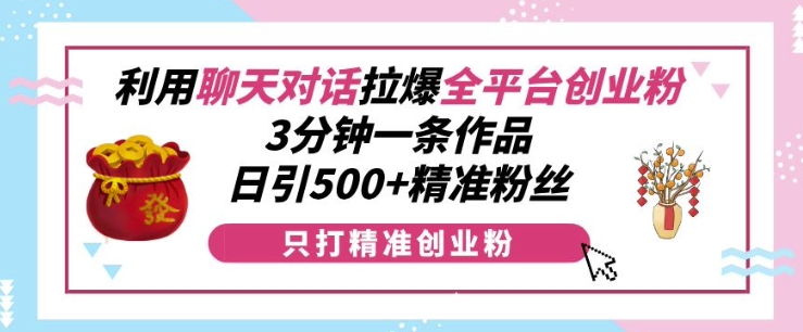 利用聊天对话拉爆全平台创业粉，3分钟一条作品，日引500+精准粉丝_超次元库