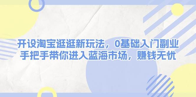 开设淘宝逛逛新玩法，0基础入门副业，手把手带你进入蓝海市场，赚钱无忧_超次元库