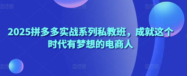 2025拼多多实战系列私教班，成就这个时代有梦想的电商人_超次元库