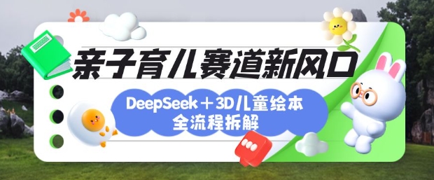 育儿赛道新风口：DeepSeek+3D绘本全流程拆解，月涨粉上W，还能培养亲子创造力_超次元库