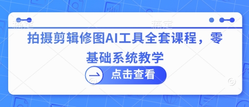 拍摄剪辑修图AI工具全套课程，零基础系统教学_超次元库