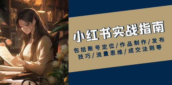 小红书实战指南，包括账号定位/作品制作/发布技巧/流量思维/成交法则等_超次元库