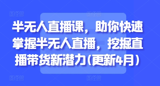 半无人直播课，助你快速掌握半无人直播，挖掘直播带货新潜力(更新6月)_超次元库